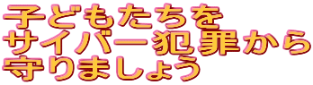 子どもたちを
サイバー犯罪から
守りましょう